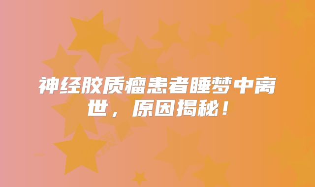 神经胶质瘤患者睡梦中离世，原因揭秘！