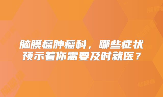脑膜瘤肿瘤科，哪些症状预示着你需要及时就医？
