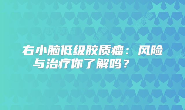 右小脑低级胶质瘤：风险与治疗你了解吗？  