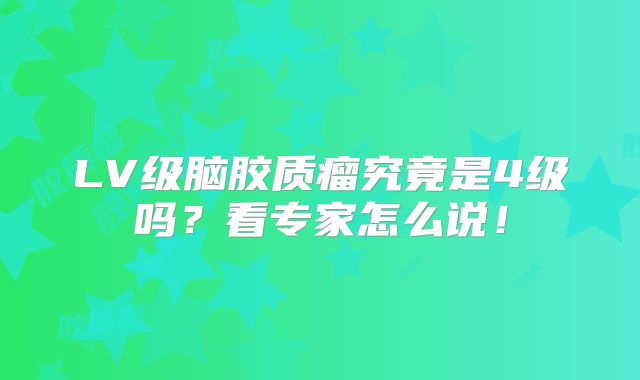 LV级脑胶质瘤究竟是4级吗？看专家怎么说！