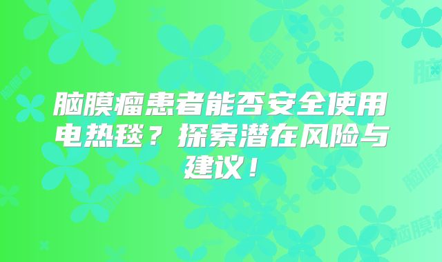 脑膜瘤患者能否安全使用电热毯？探索潜在风险与建议！