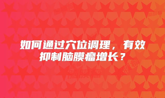 如何通过穴位调理，有效抑制脑膜瘤增长？
