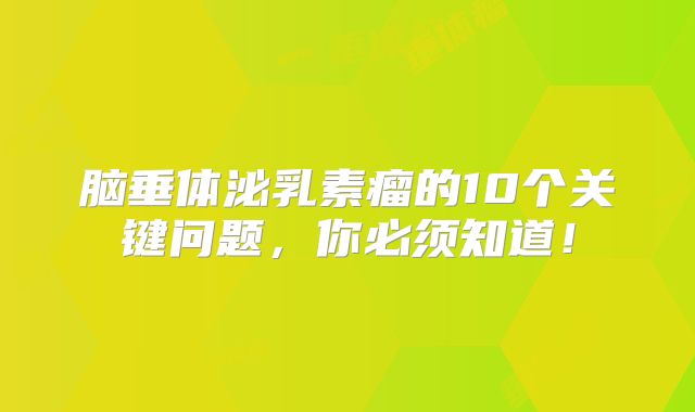 脑垂体泌乳素瘤的10个关键问题，你必须知道！