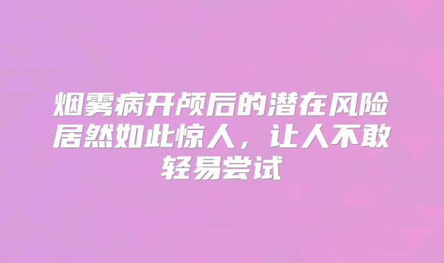 烟雾病开颅后的潜在风险居然如此惊人，让人不敢轻易尝试