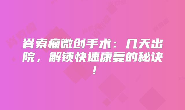 脊索瘤微创手术：几天出院，解锁快速康复的秘诀！