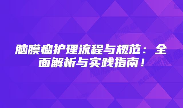 脑膜瘤护理流程与规范：全面解析与实践指南！