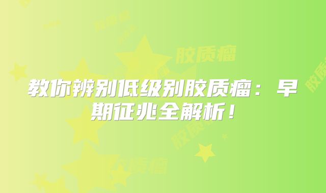 教你辨别低级别胶质瘤：早期征兆全解析！