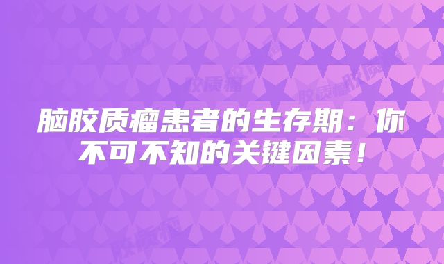 脑胶质瘤患者的生存期：你不可不知的关键因素！