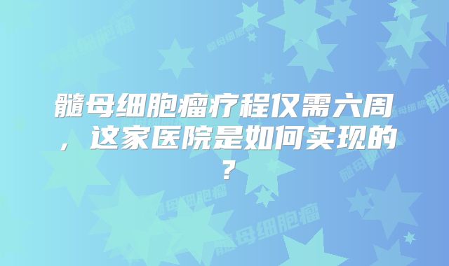 髓母细胞瘤疗程仅需六周，这家医院是如何实现的？