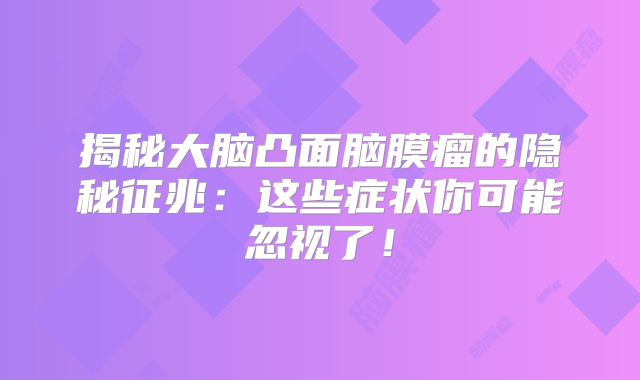 揭秘大脑凸面脑膜瘤的隐秘征兆：这些症状你可能忽视了！