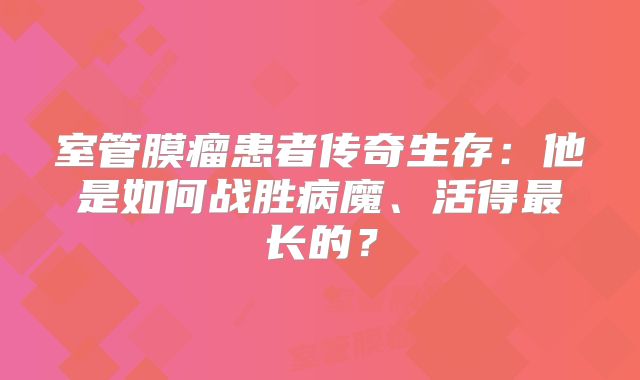 室管膜瘤患者传奇生存：他是如何战胜病魔、活得最长的？
