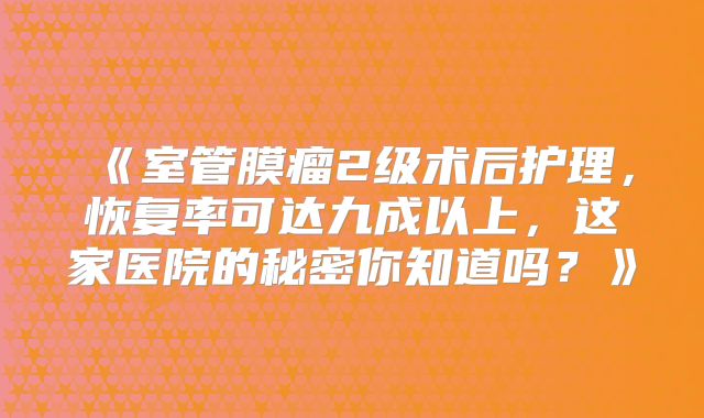 《室管膜瘤2级术后护理，恢复率可达九成以上，这家医院的秘密你知道吗？》