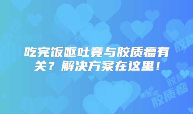 吃完饭呕吐竟与胶质瘤有关？解决方案在这里！