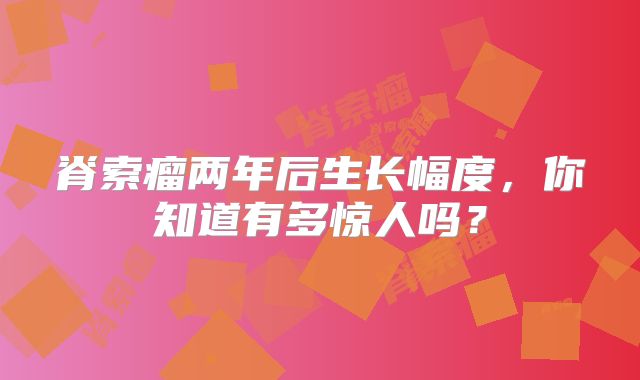 脊索瘤两年后生长幅度，你知道有多惊人吗？