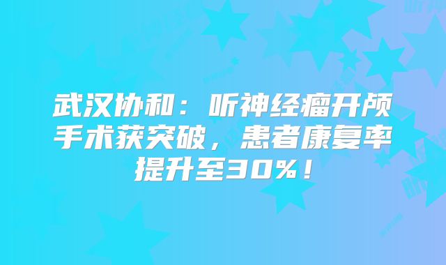 武汉协和：听神经瘤开颅手术获突破，患者康复率提升至30%！