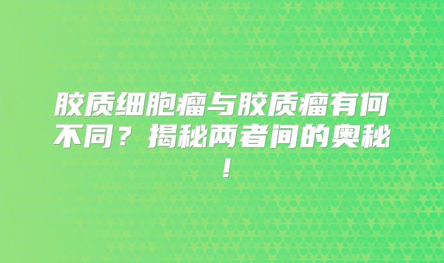 胶质细胞瘤与胶质瘤有何不同？揭秘两者间的奥秘！