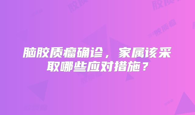 脑胶质瘤确诊，家属该采取哪些应对措施？