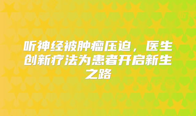 听神经被肿瘤压迫，医生创新疗法为患者开启新生之路