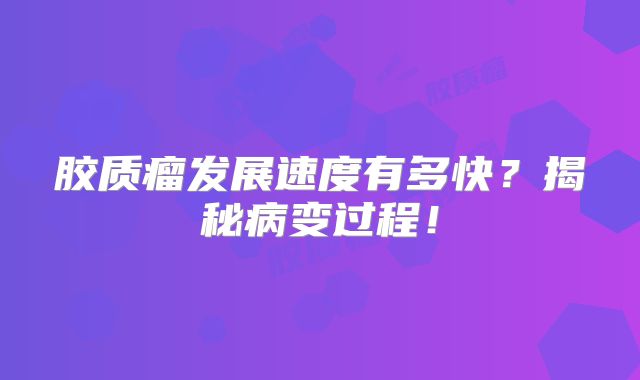 胶质瘤发展速度有多快？揭秘病变过程！