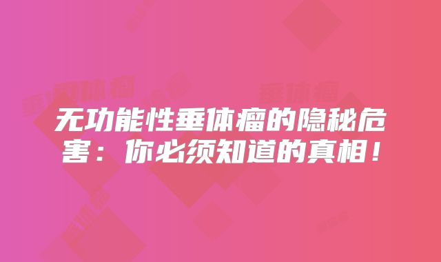 无功能性垂体瘤的隐秘危害：你必须知道的真相！