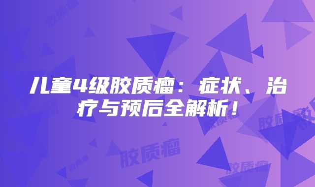 儿童4级胶质瘤：症状、治疗与预后全解析！