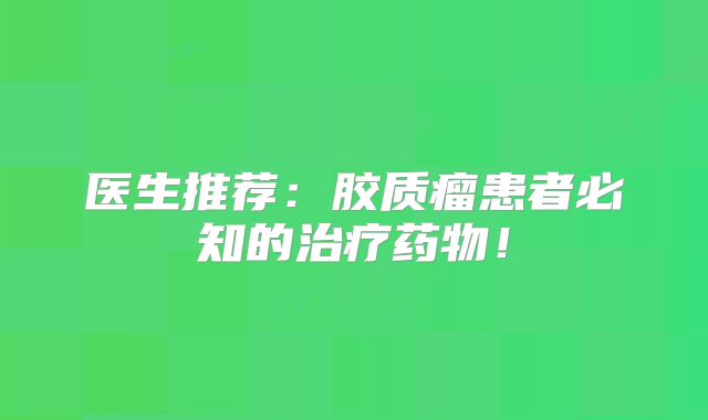 医生推荐：胶质瘤患者必知的治疗药物！