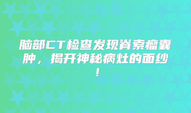 脑部CT检查发现脊索瘤囊肿，揭开神秘病灶的面纱！