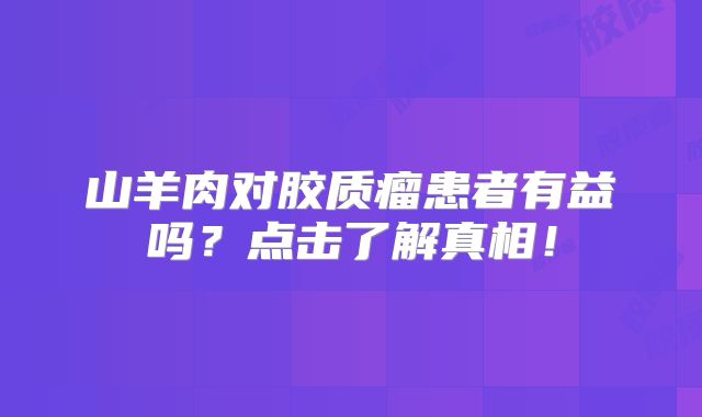 山羊肉对胶质瘤患者有益吗？点击了解真相！