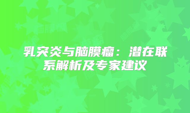 乳突炎与脑膜瘤：潜在联系解析及专家建议