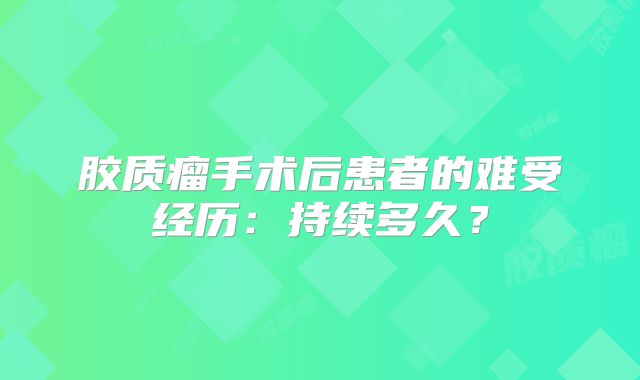 胶质瘤手术后患者的难受经历：持续多久？