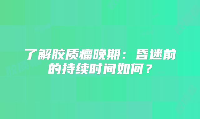 了解胶质瘤晚期：昏迷前的持续时间如何？