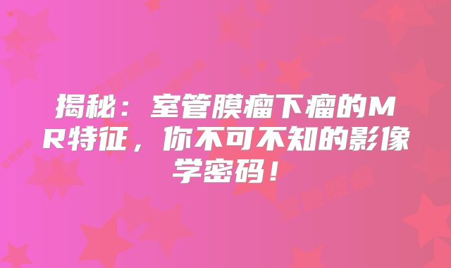 揭秘：室管膜瘤下瘤的MR特征，你不可不知的影像学密码！