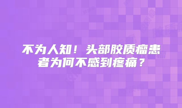 不为人知！头部胶质瘤患者为何不感到疼痛？