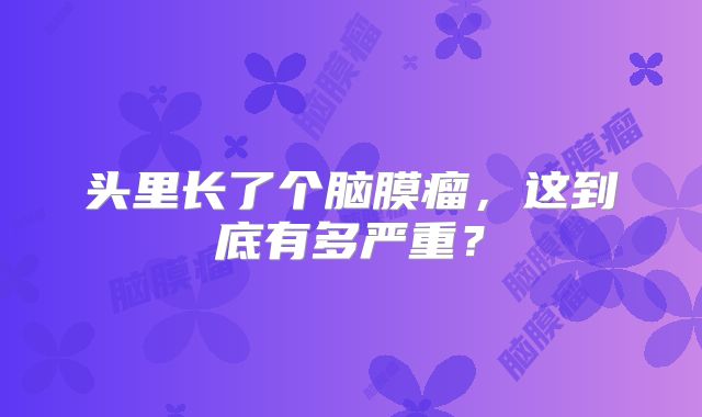 头里长了个脑膜瘤，这到底有多严重？