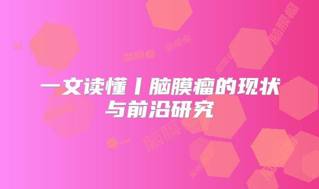 一文读懂丨脑膜瘤的现状与前沿研究