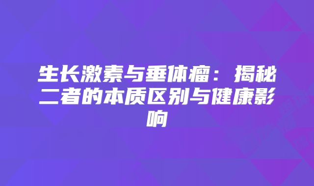 生长激素与垂体瘤：揭秘二者的本质区别与健康影响
