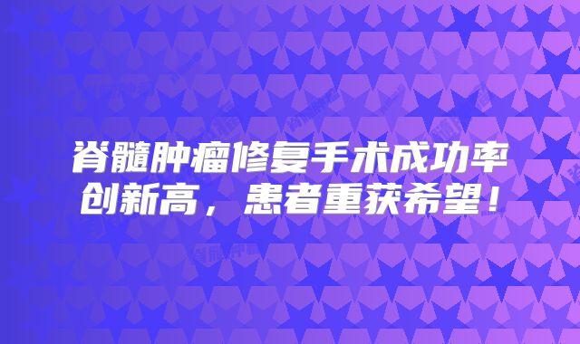 脊髓肿瘤修复手术成功率创新高，患者重获希望！