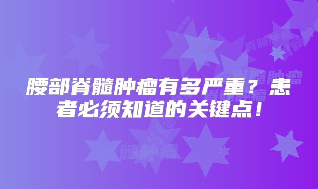 腰部脊髓肿瘤有多严重？患者必须知道的关键点！
