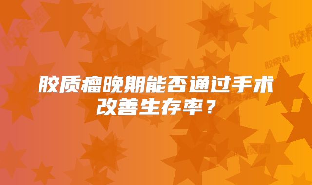 胶质瘤晚期能否通过手术改善生存率？