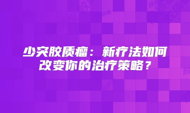 少突胶质瘤：新疗法如何改变你的治疗策略？