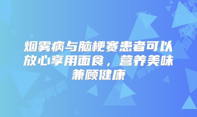 烟雾病与脑梗赛患者可以放心享用面食，营养美味兼顾健康