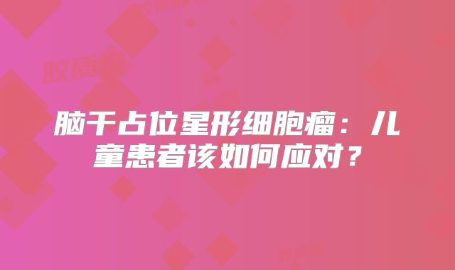 脑干占位星形细胞瘤：儿童患者该如何应对？
