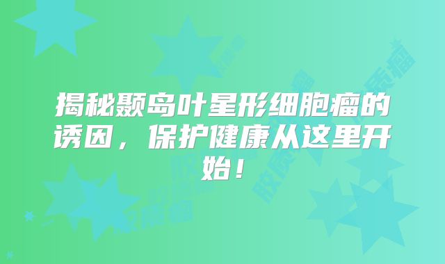 揭秘颞岛叶星形细胞瘤的诱因，保护健康从这里开始！