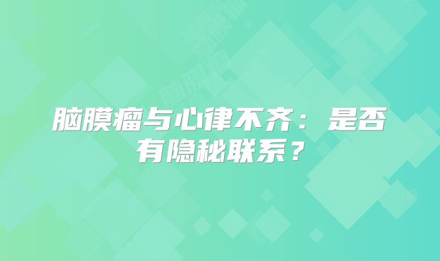 脑膜瘤与心律不齐：是否有隐秘联系？
