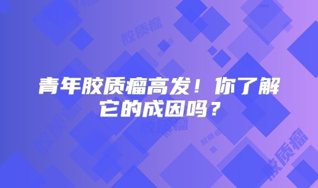 青年胶质瘤高发！你了解它的成因吗？