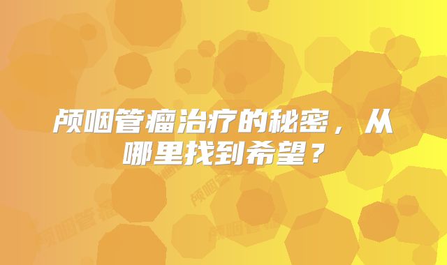 颅咽管瘤治疗的秘密，从哪里找到希望？