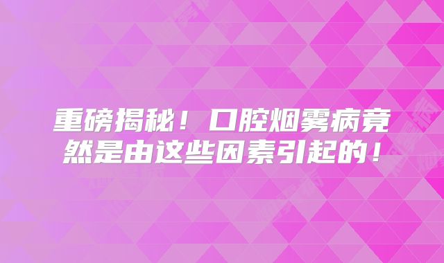 重磅揭秘！口腔烟雾病竟然是由这些因素引起的！