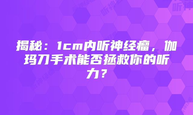 揭秘：1cm内听神经瘤，伽玛刀手术能否拯救你的听力？