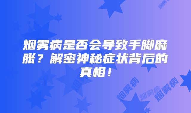 烟雾病是否会导致手脚麻胀？解密神秘症状背后的真相！