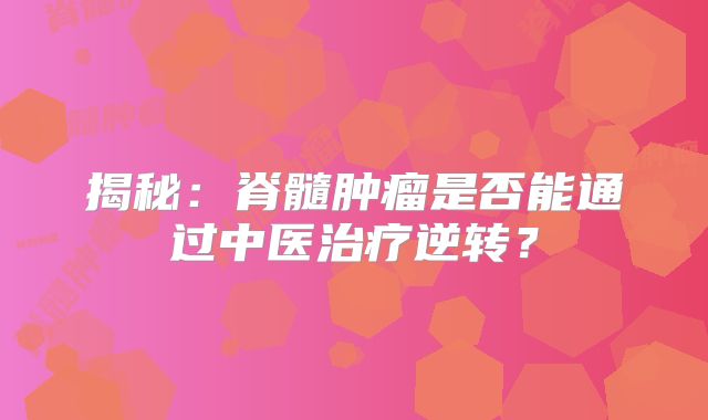 揭秘：脊髓肿瘤是否能通过中医治疗逆转？